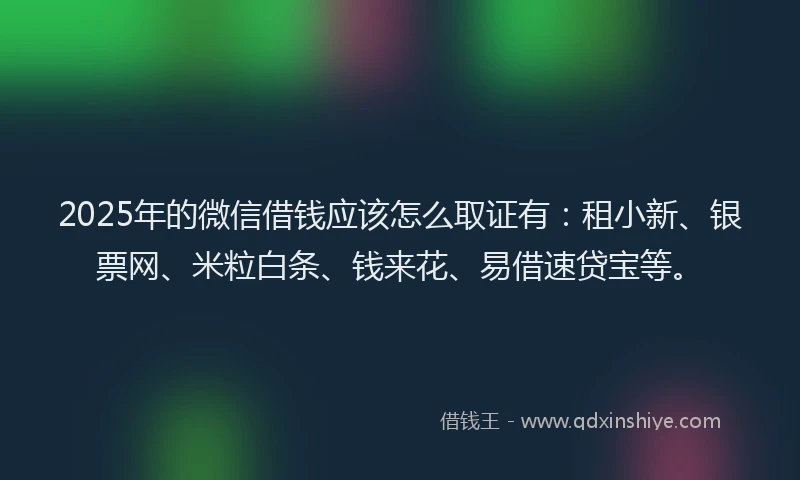 2025年的微信借钱应该怎么取证有：租小新、银票网、米粒白条、钱来花、易借速贷宝等。