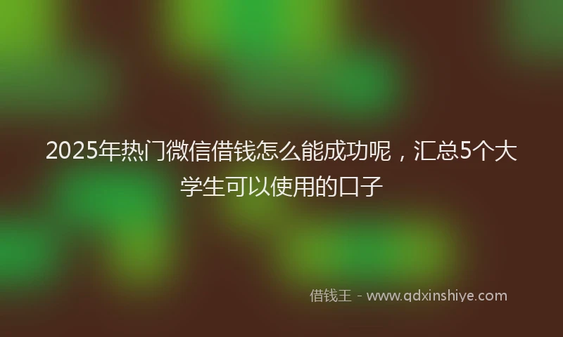 2025年热门微信借钱怎么能成功呢，汇总5个大学生可以使用的口子