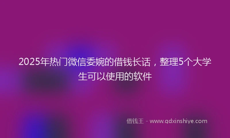 2025年热门微信委婉的借钱长话，整理5个大学生可以使用的软件