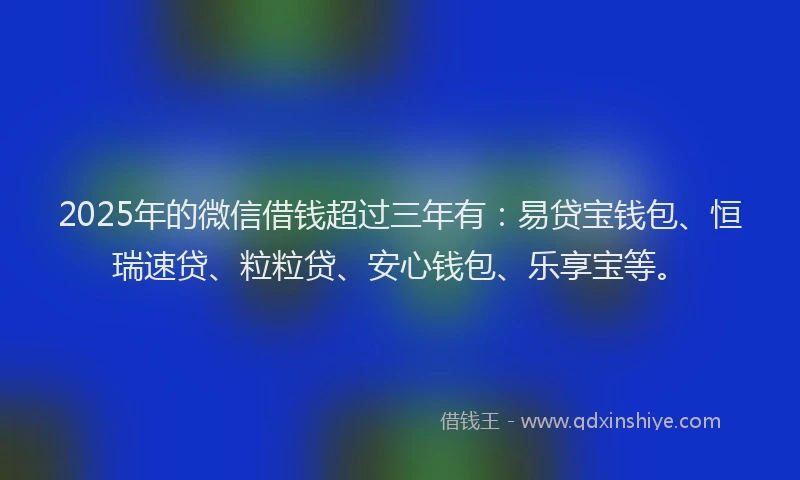 2025年的微信借钱超过三年有：易贷宝钱包、恒瑞速贷、粒粒贷、安心钱包、乐享宝等。