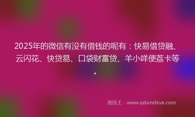 2025年的微信有没有借钱的呢有：快易借贷融、云闪花、快贷易、口袋财富贷、羊小咩便荔卡等。