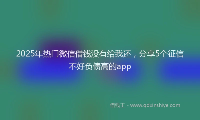 2025年热门微信借钱没有给我还，分享5个征信不好负债高的app
