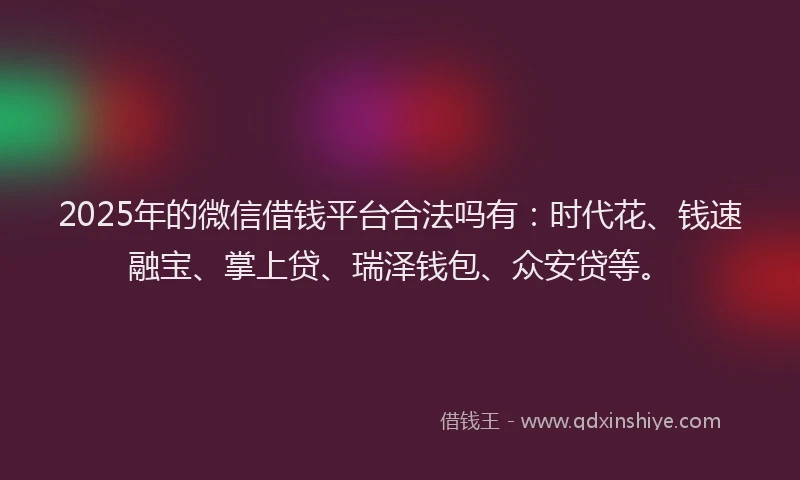 2025年的微信借钱平台合法吗有：时代花、钱速融宝、掌上贷、瑞泽钱包、众安贷等。