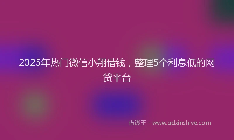 2025年热门微信小翔借钱，整理5个利息低的网贷平台