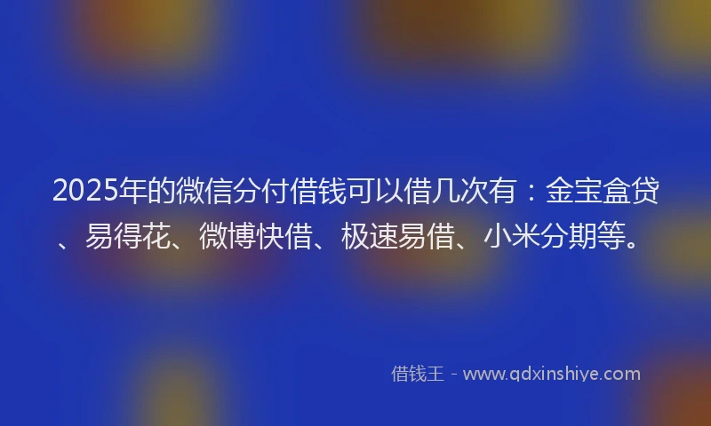 2025年的微信分付借钱可以借几次有：金宝盒贷、易得花、微博快借、极速易借、小米分期等。