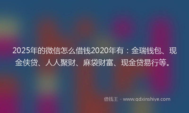 2025年的微信怎么借钱2020年有：金瑞钱包、现金侠贷、人人聚财、麻袋财富、现金贷易行等。