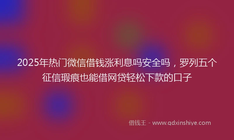 2025年热门微信借钱涨利息吗安全吗，罗列五个征信瑕疵也能借网贷轻松下款的口子