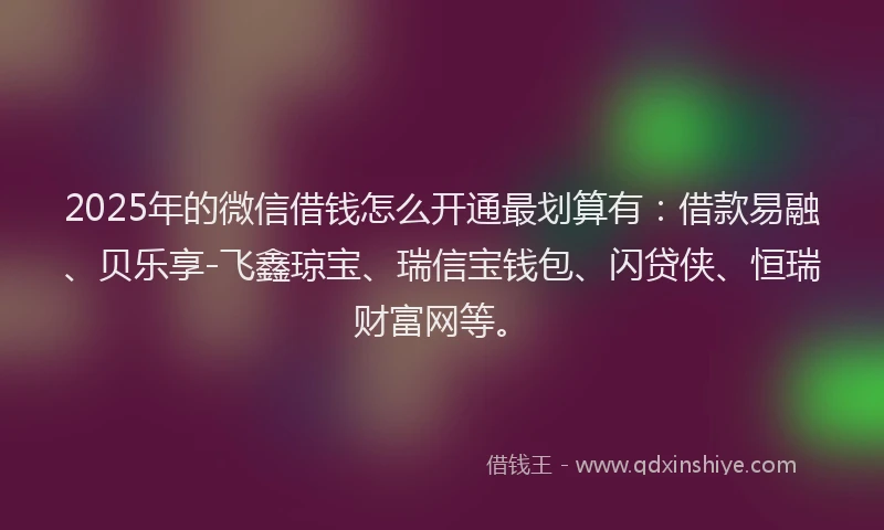 2025年的微信借钱怎么开通最划算有：借款易融、贝乐享-飞鑫琼宝、瑞信宝钱包、闪贷侠、恒瑞财富网等。