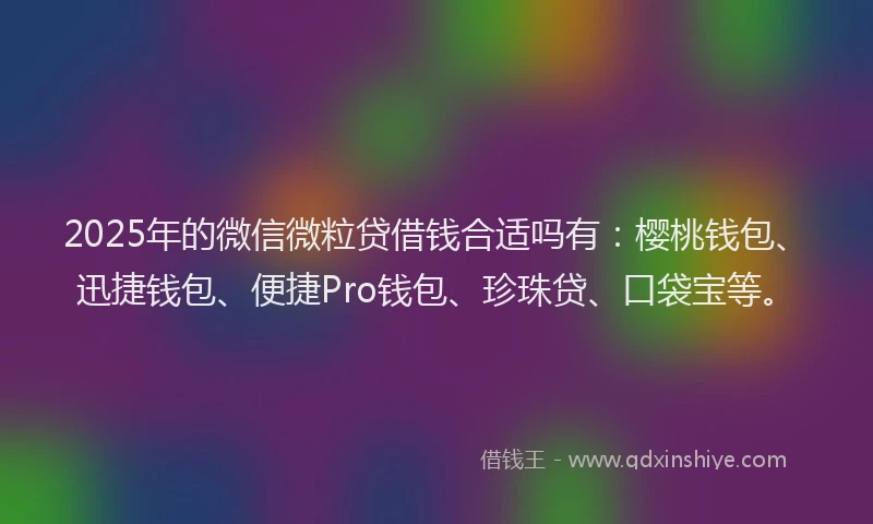 2025年的微信微粒贷借钱合适吗有：樱桃钱包、迅捷钱包、便捷Pro钱包、珍珠贷、口袋宝等。