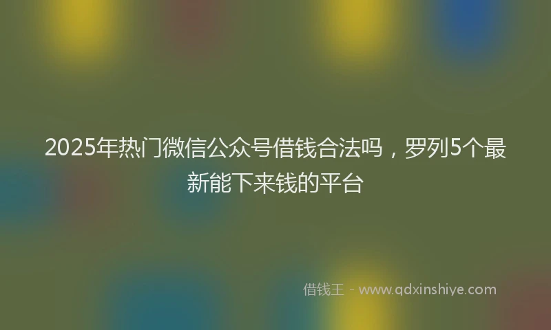 2025年热门微信公众号借钱合法吗，罗列5个最新能下来钱的平台