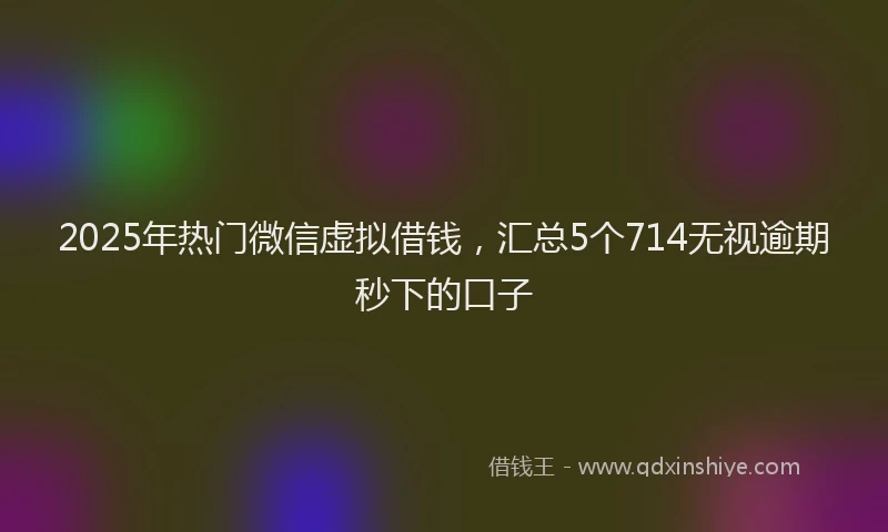 2025年热门微信虚拟借钱，汇总5个714无视逾期秒下的口子
