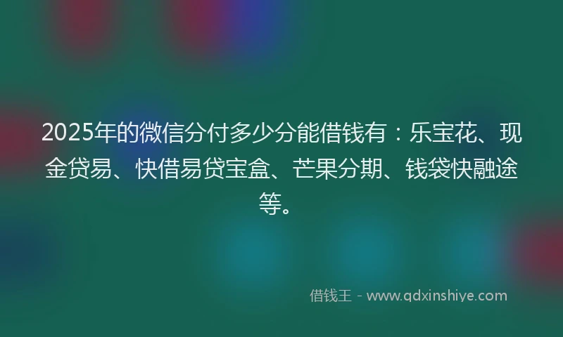 2025年的微信分付多少分能借钱有：乐宝花、现金贷易、快借易贷宝盒、芒果分期、钱袋快融途等。