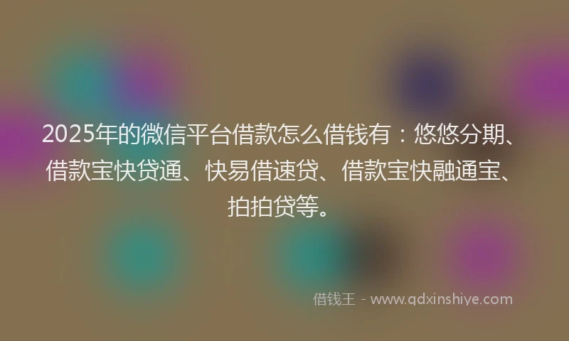 2025年的微信平台借款怎么借钱有：悠悠分期、借款宝快贷通、快易借速贷、借款宝快融通宝、拍拍贷等。