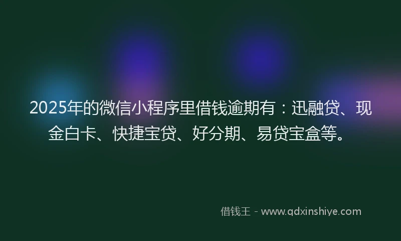 2025年的微信小程序里借钱逾期有：迅融贷、现金白卡、快捷宝贷、好分期、易贷宝盒等。