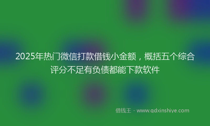 2025年热门微信打款借钱小金额，概括五个综合评分不足有负债都能下款软件