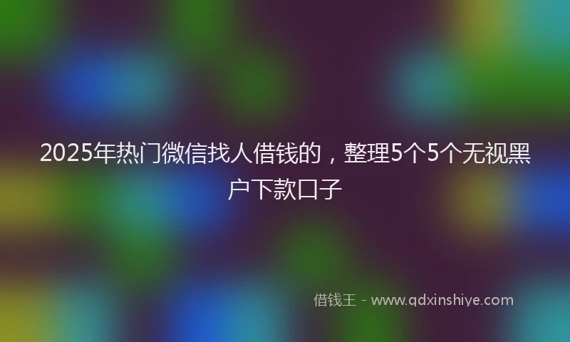 2025年热门微信找人借钱的，整理5个5个无视黑户下款口子