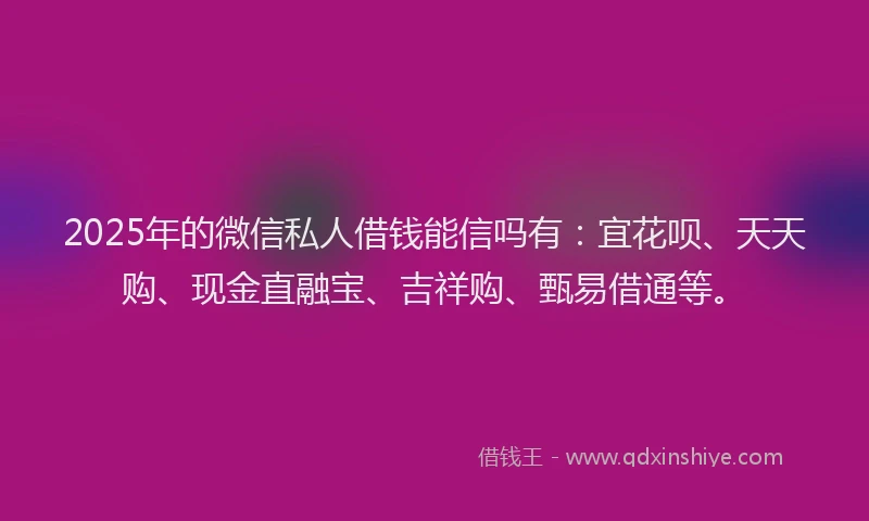 2025年的微信私人借钱能信吗有：宜花呗、天天购、现金直融宝、吉祥购、甄易借通等。