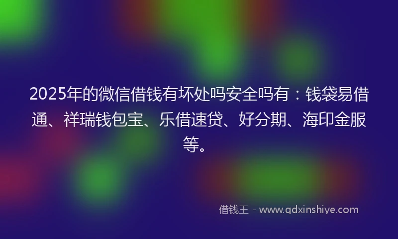 2025年的微信借钱有坏处吗安全吗有：钱袋易借通、祥瑞钱包宝、乐借速贷、好分期、海印金服等。
