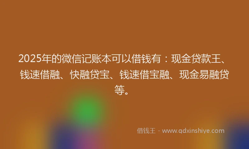 2025年的微信记账本可以借钱有：现金贷款王、钱速借融、快融贷宝、钱速借宝融、现金易融贷等。