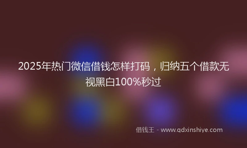 2025年热门微信借钱怎样打码，归纳五个借款无视黑白100%秒过
