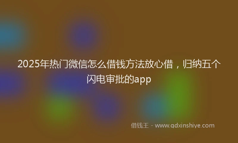 2025年热门微信怎么借钱方法放心借，归纳五个闪电审批的app