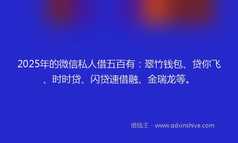 2025年的微信私人借五百有：翠竹钱包、贷你飞、时时贷、闪贷速借融、金瑞龙等。