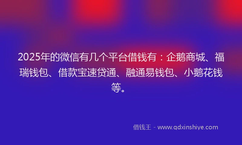2025年的微信有几个平台借钱有：企鹅商城、福瑞钱包、借款宝速贷通、融通易钱包、小鹅花钱等。