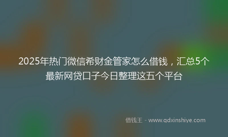 2025年热门微信希财金管家怎么借钱，汇总5个最新网贷口子今日整理这五个平台