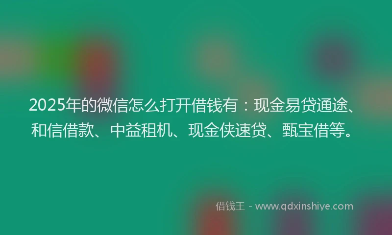 2025年的微信怎么打开借钱有：现金易贷通途、和信借款、中益租机、现金侠速贷、甄宝借等。