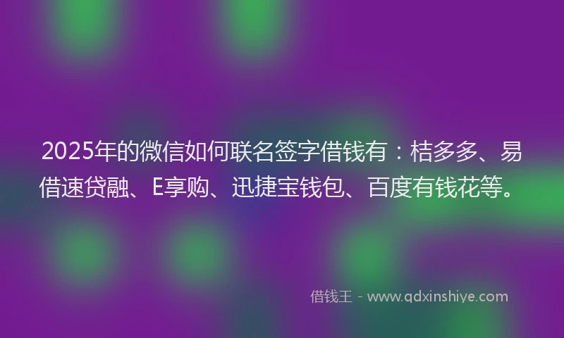 2025年的微信如何联名签字借钱有：桔多多、易借速贷融、E享购、迅捷宝钱包、百度有钱花等。