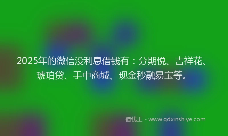 2025年的微信没利息借钱有：分期悦、吉祥花、琥珀贷、手中商城、现金秒融易宝等。