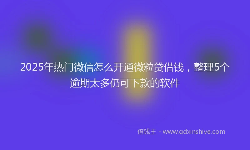 2025年热门微信怎么开通微粒贷借钱，整理5个逾期太多仍可下款的软件