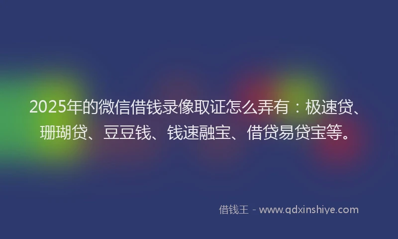 2025年的微信借钱录像取证怎么弄有：极速贷、珊瑚贷、豆豆钱、钱速融宝、借贷易贷宝等。
