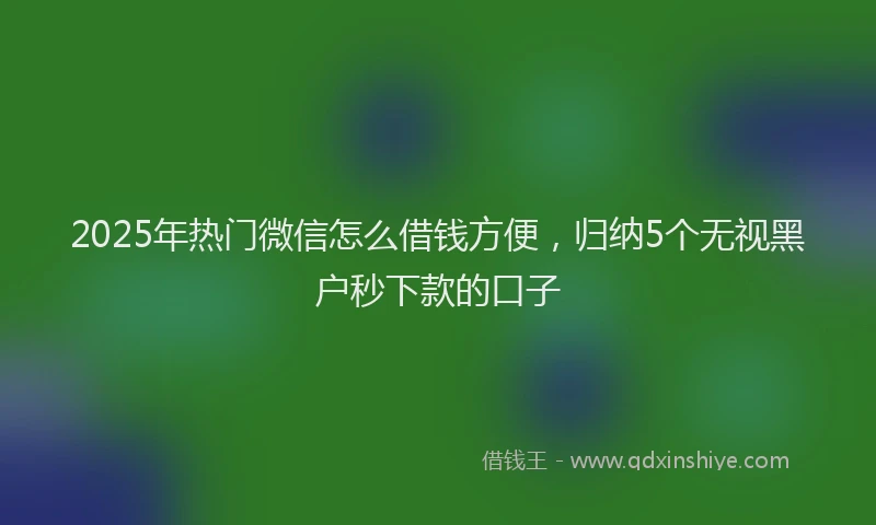 2025年热门微信怎么借钱方便，归纳5个无视黑户秒下款的口子