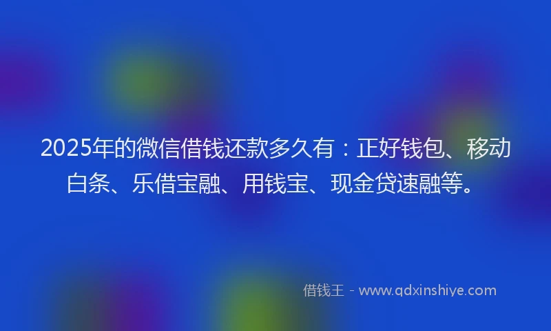2025年的微信借钱还款多久有：正好钱包、移动白条、乐借宝融、用钱宝、现金贷速融等。