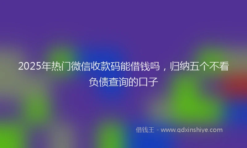 2025年热门微信收款码能借钱吗，归纳五个不看负债查询的口子