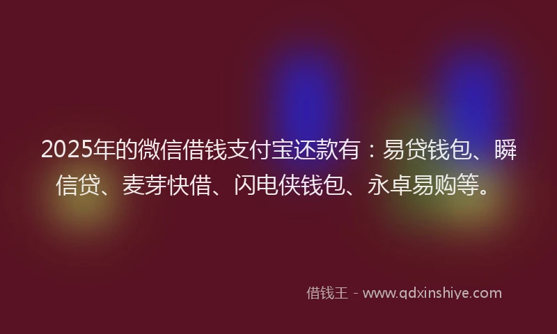 2025年的微信借钱支付宝还款有：易贷钱包、瞬信贷、麦芽快借、闪电侠钱包、永卓易购等。