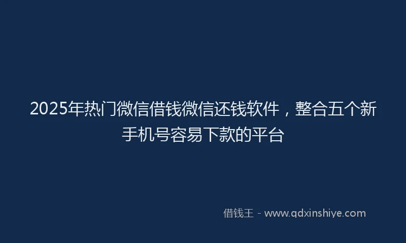2025年热门微信借钱微信还钱软件，整合五个新手机号容易下款的平台