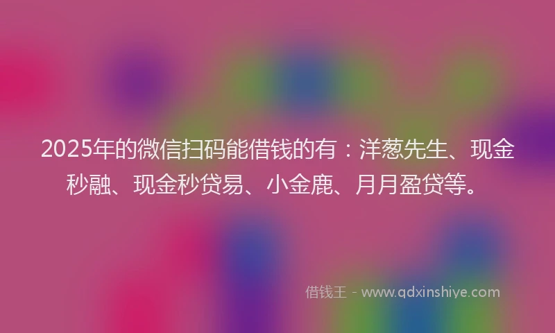 2025年的微信扫码能借钱的有：洋葱先生、现金秒融、现金秒贷易、小金鹿、月月盈贷等。