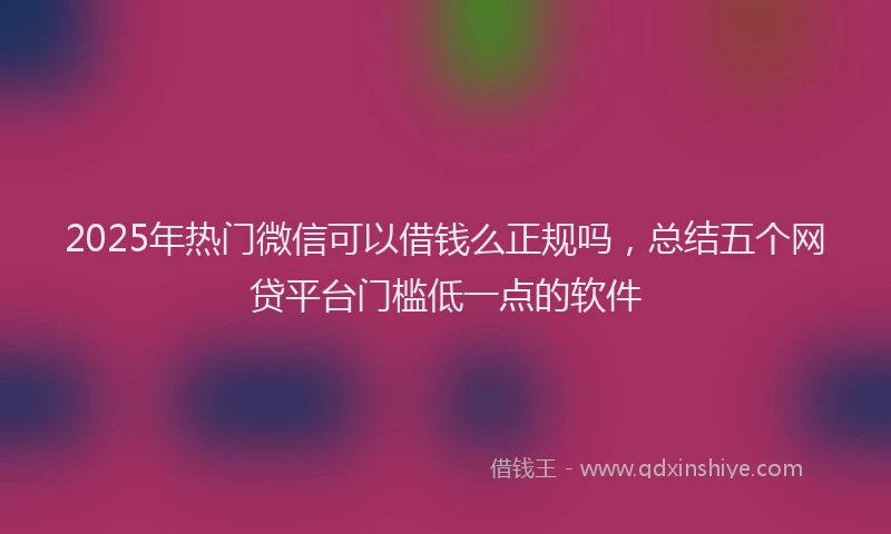 2025年热门微信可以借钱么正规吗，总结五个网贷平台门槛低一点的软件