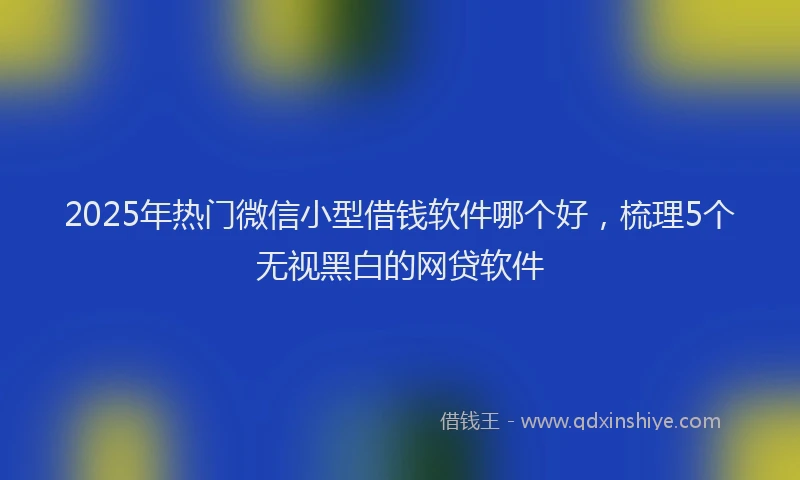 2025年热门微信小型借钱软件哪个好，梳理5个无视黑白的网贷软件