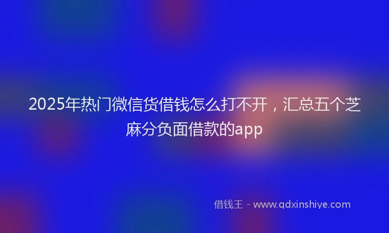 2025年热门微信货借钱怎么打不开，汇总五个芝麻分负面借款的app