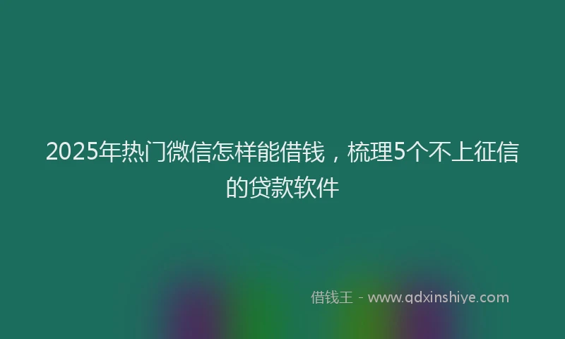 2025年热门微信怎样能借钱，梳理5个不上征信的贷款软件
