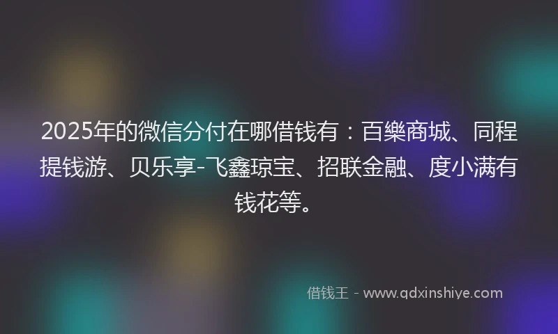 2025年的微信分付在哪借钱有：百樂商城、同程提钱游、贝乐享-飞鑫琼宝、招联金融、度小满有钱花等。