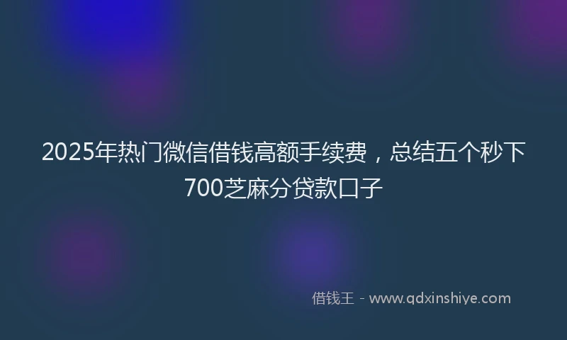 2025年热门微信借钱高额手续费，总结五个秒下700芝麻分贷款口子