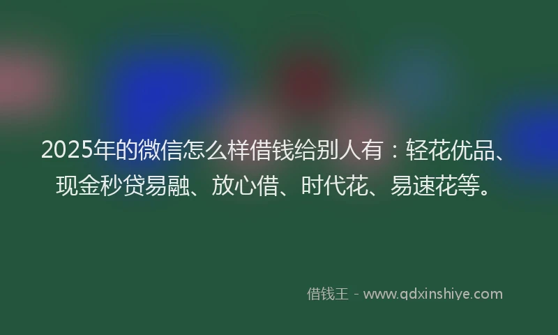 2025年的微信怎么样借钱给别人有：轻花优品、现金秒贷易融、放心借、时代花、易速花等。
