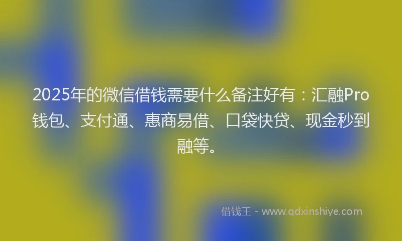 2025年的微信借钱需要什么备注好有:汇融Pro钱包、支付通、惠商易借、口袋快贷、现金秒到融等。