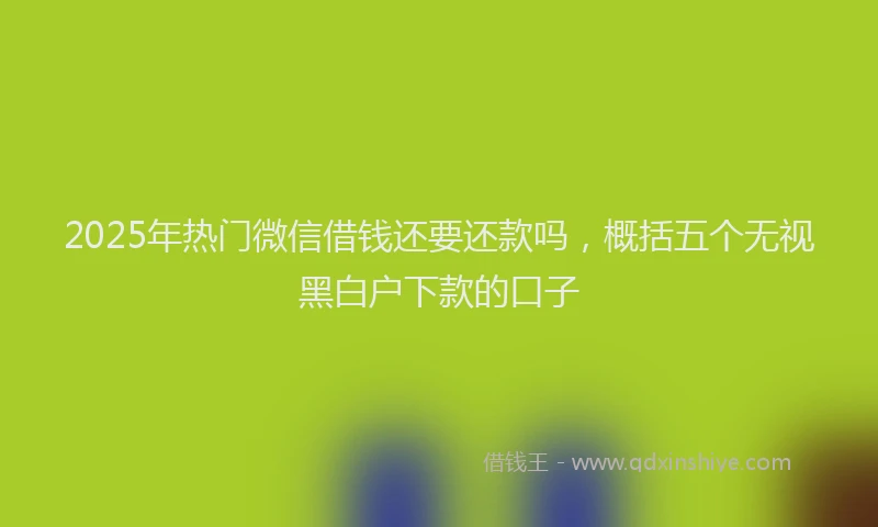 2025年热门微信借钱还要还款吗，概括五个无视黑白户下款的口子