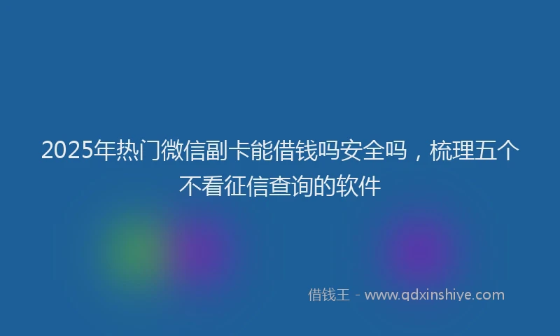 2025年热门微信副卡能借钱吗安全吗，梳理五个不看征信查询的软件