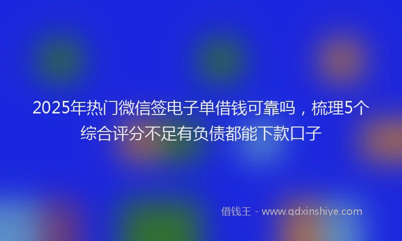 2025年热门微信签电子单借钱可靠吗，梳理5个综合评分不足有负债都能下款口子
